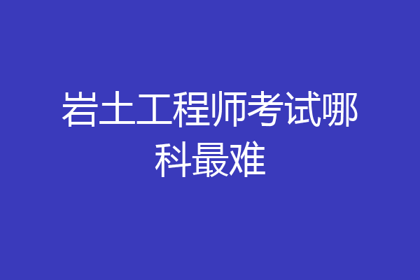 岩土工程师考试哪科最难