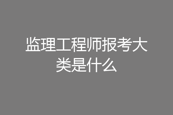 监理工程师报考大类是什么