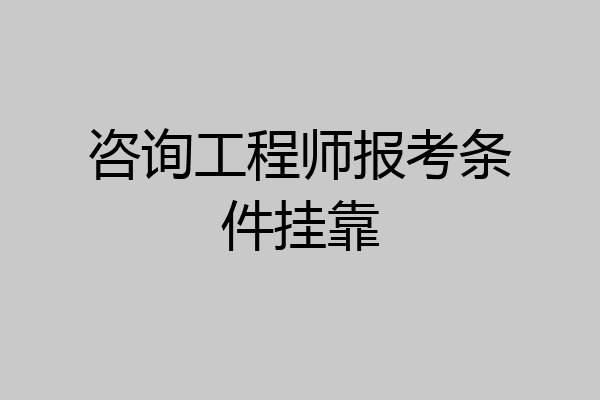 咨询工程师报考条件挂靠