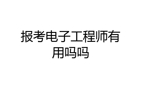 报考电子工程师有用吗吗
