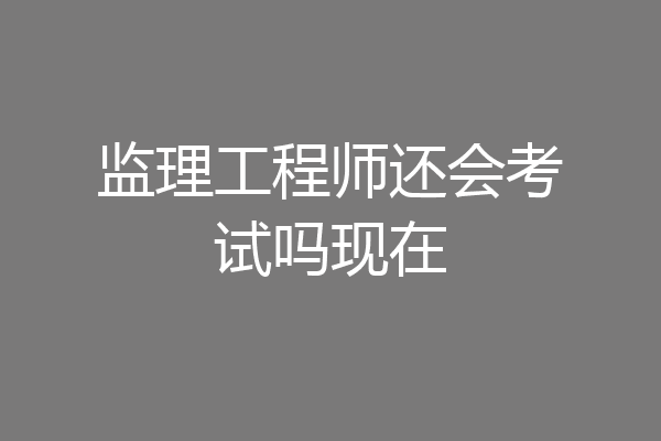 监理工程师还会考试吗现在