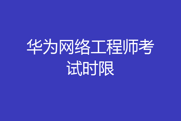 华为网络工程师考试时限