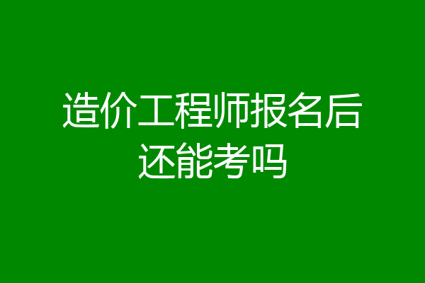 造价工程师报名后还能考吗