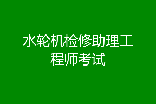 水轮机检修助理工程师考试