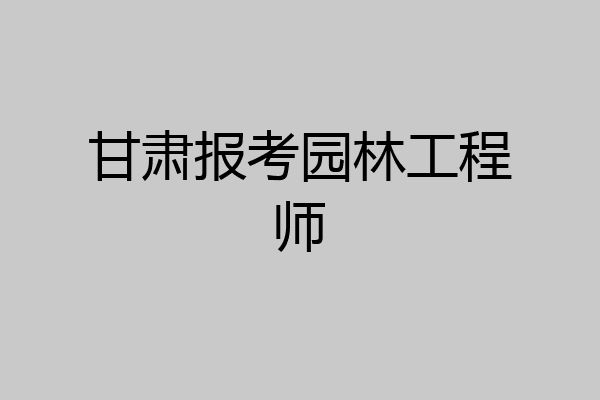 甘肃报考园林工程师