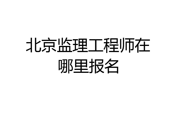 北京监理工程师在哪里报名