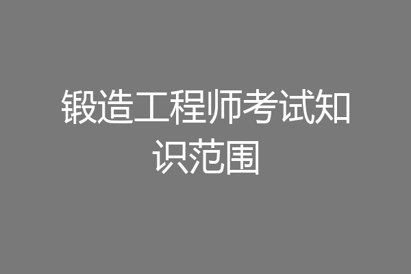 锻造工程师考试知识范围