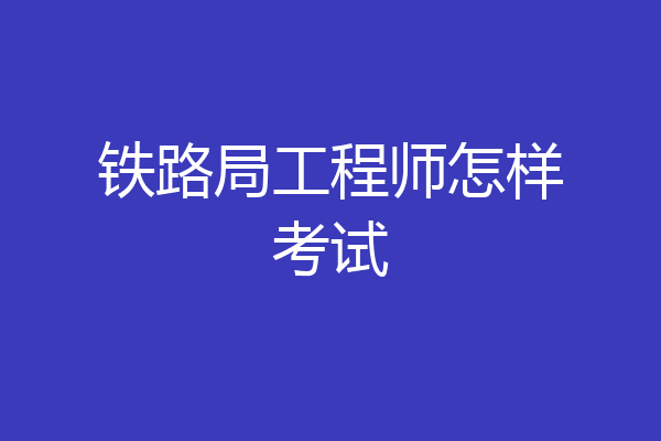 铁路局工程师怎样考试