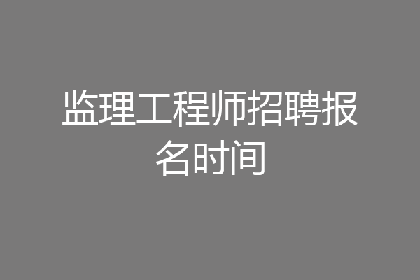 监理工程师招聘报名时间