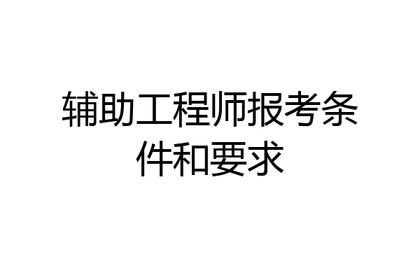 辅助工程师报考条件和要求
