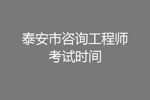 泰安市咨询工程师考试时间