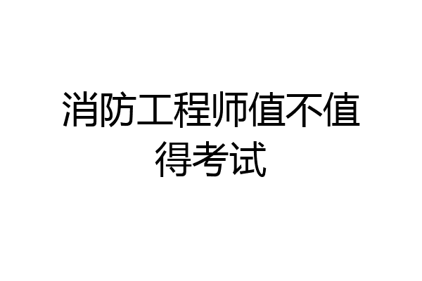 消防工程师值不值得考试