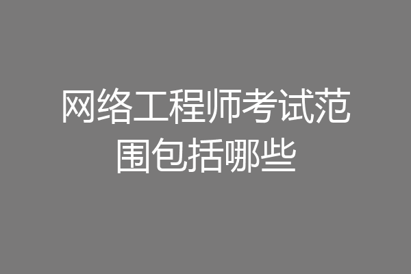网络工程师考试范围包括哪些