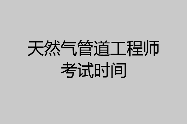 天然气管道工程师考试时间