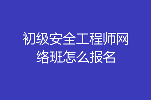 初级安全工程师网络班怎么报名