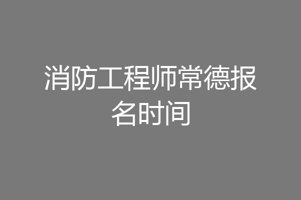 消防工程师常德报名时间