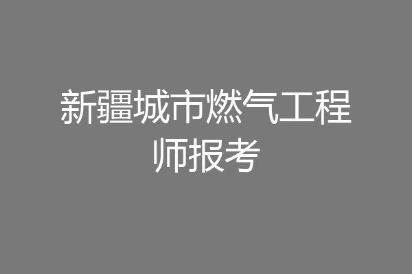 新疆城市燃气工程师报考