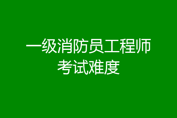 一级消防员工程师考试难度