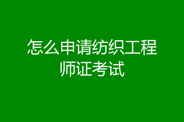 怎么申请纺织工程师证考试