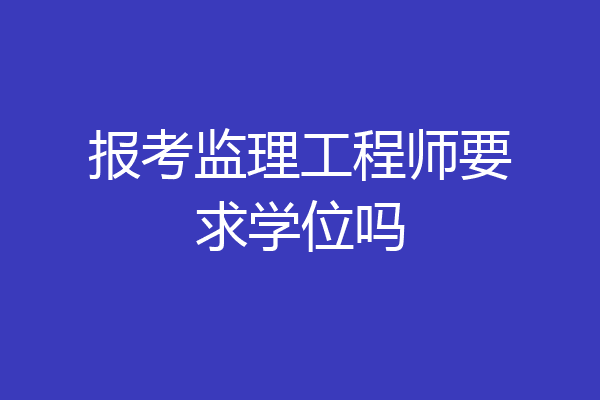 报考监理工程师要求学位吗