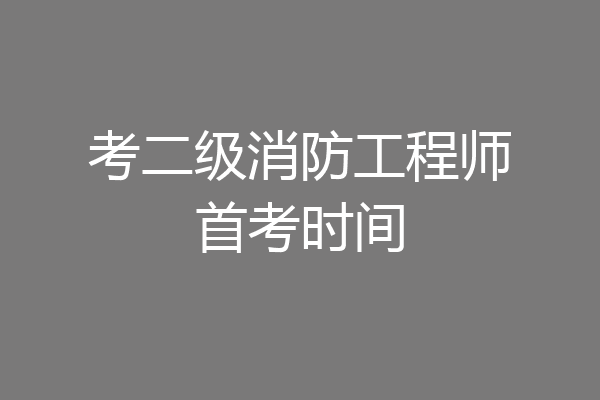 考二级消防工程师首考时间