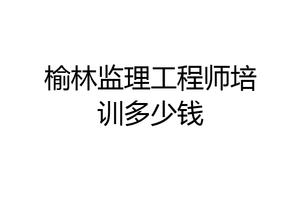 榆林监理工程师培训多少钱