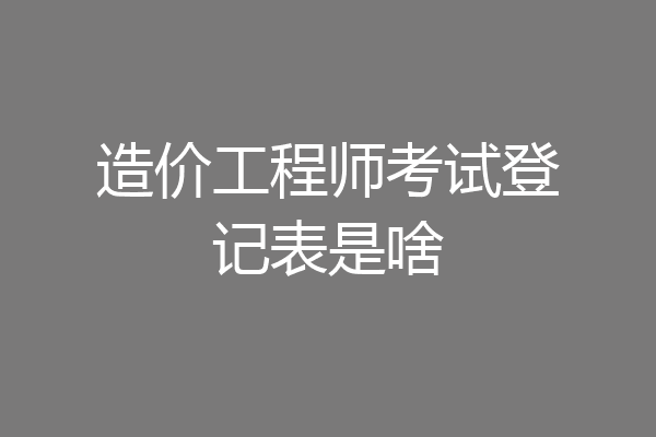 造价工程师考试登记表是啥