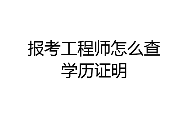 报考工程师怎么查学历证明