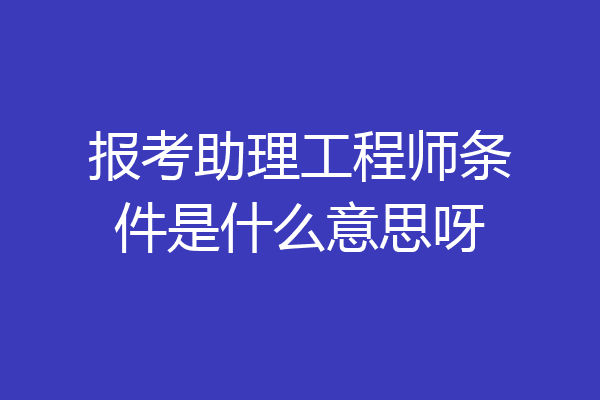报考助理工程师条件是什么意思呀