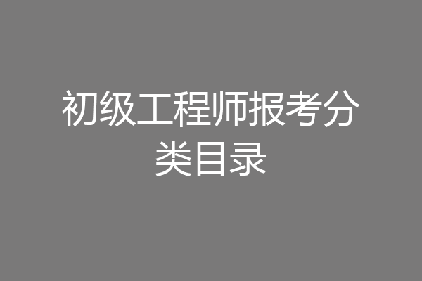 初级工程师报考分类目录