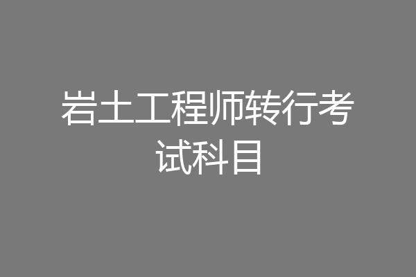 岩土工程师转行考试科目