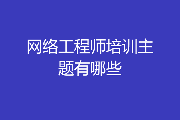 网络工程师培训主题有哪些