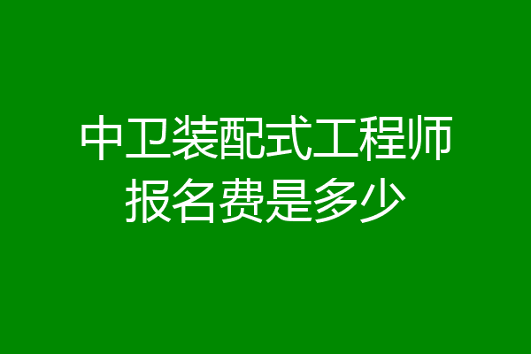 中卫装配式工程师报名费是多少