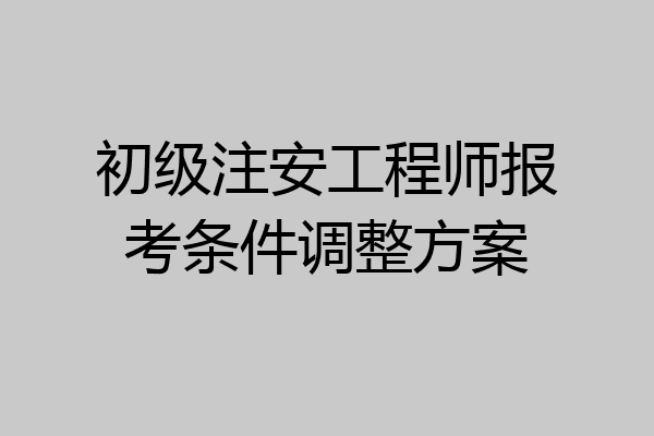 初级注安工程师报考条件调整方案