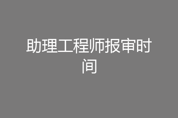 助理工程师报审时间