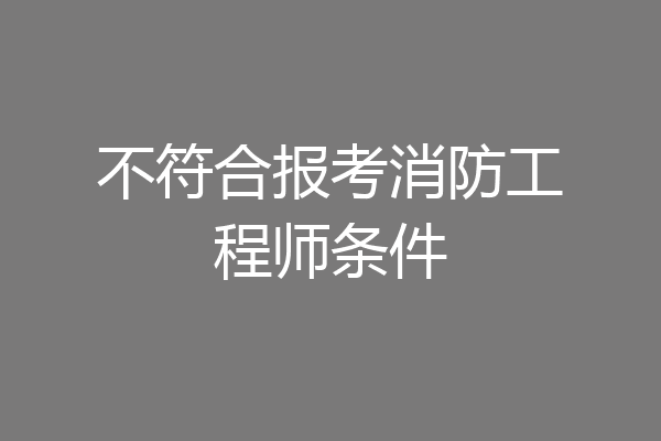 不符合报考消防工程师条件