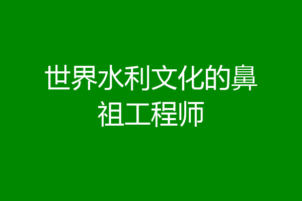 世界水利文化的鼻祖工程师