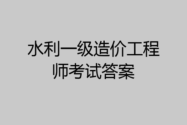 水利一级造价工程师考试答案