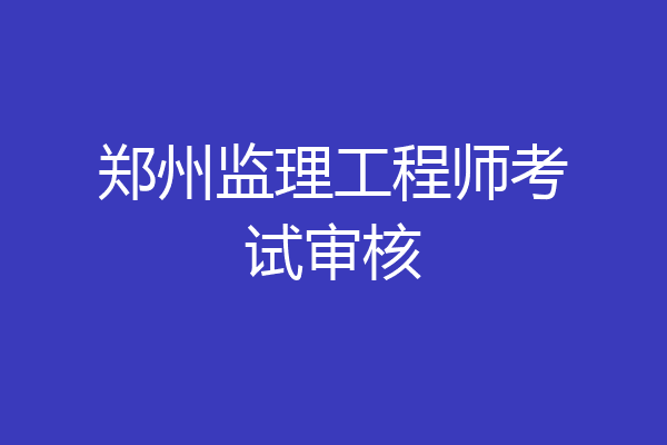 郑州监理工程师考试审核