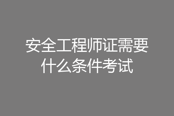 安全工程师证需要什么条件考试
