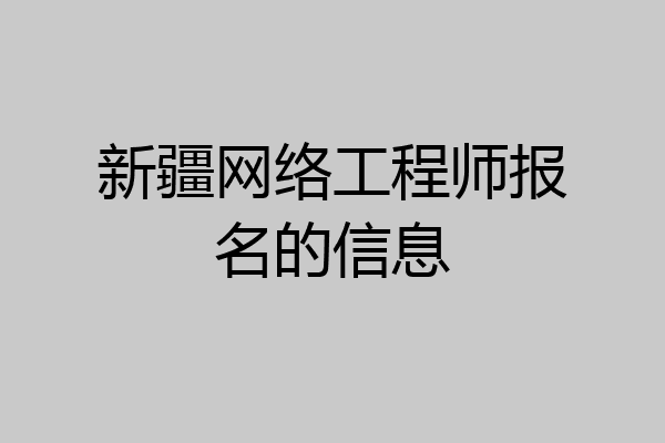 新疆网络工程师报名的信息