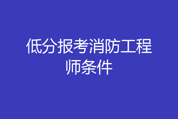 低分报考消防工程师条件