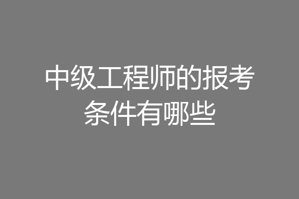 中级工程师的报考条件有哪些