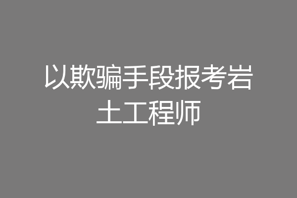 以欺骗手段报考岩土工程师