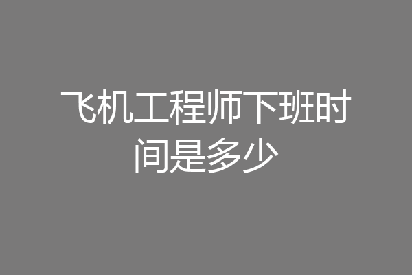 飞机工程师下班时间是多少