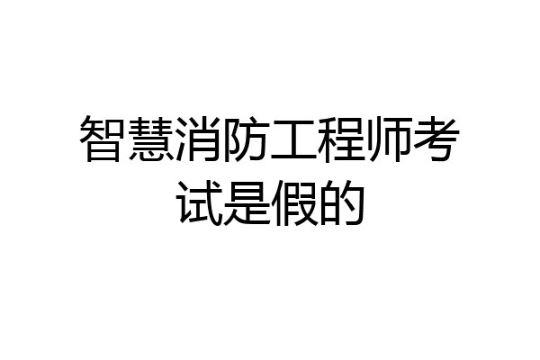 智慧消防工程师考试是假的