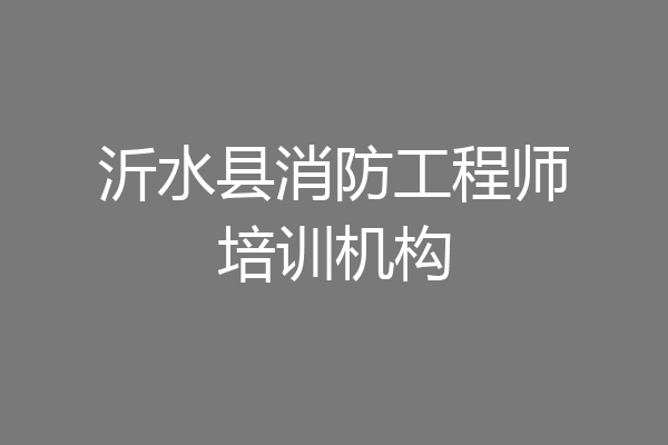 沂水县消防工程师培训机构