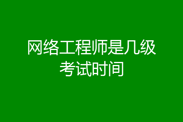 网络工程师是几级考试时间