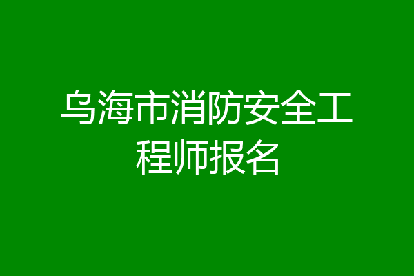 乌海市消防安全工程师报名