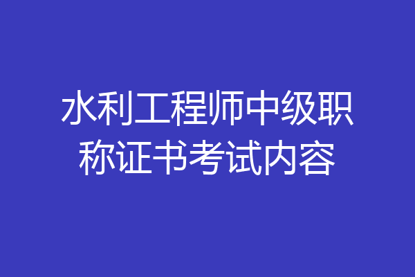 水利工程师中级职称证书考试内容